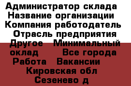 Администратор склада › Название организации ­ Компания-работодатель › Отрасль предприятия ­ Другое › Минимальный оклад ­ 1 - Все города Работа » Вакансии   . Кировская обл.,Сезенево д.